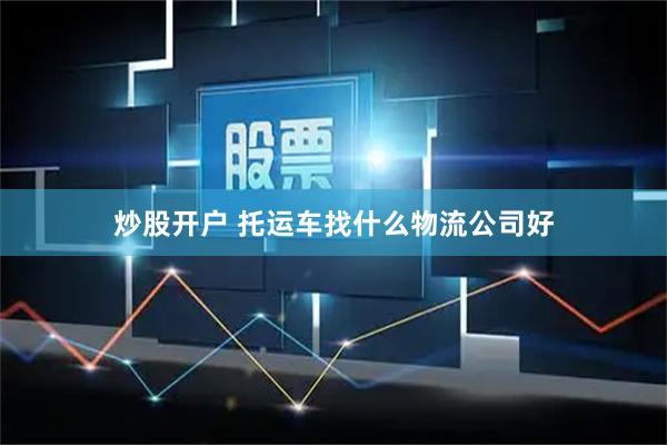炒股开户 托运车找什么物流公司好