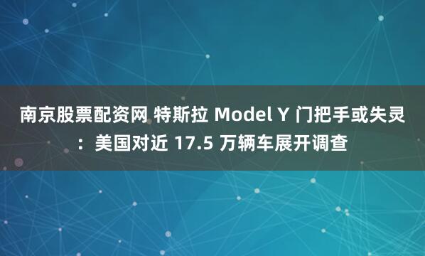南京股票配资网 特斯拉 Model Y 门把手或失灵：美国对近 17.5 万辆车展开调查