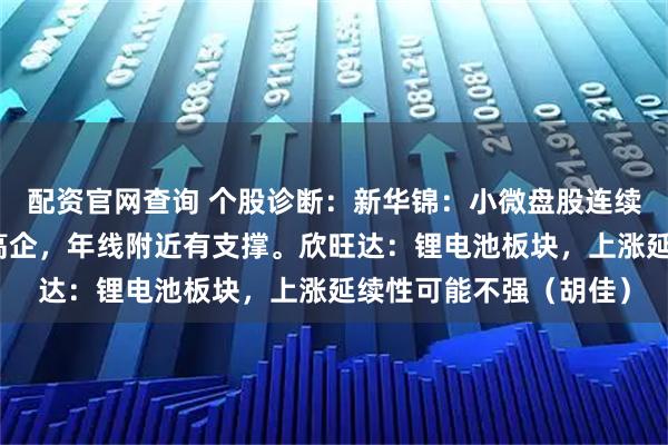 配资官网查询 个股诊断：新华锦：小微盘股连续调整，业绩不佳估值高企，年线附近有支撑。欣旺达：锂电池板块，上涨延续性可能不强（胡佳）