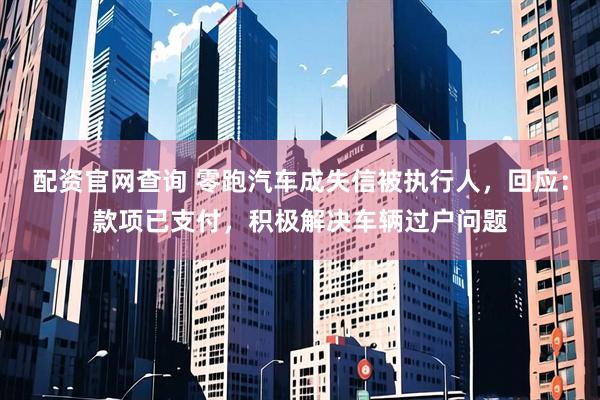 配资官网查询 零跑汽车成失信被执行人,回应:款项已支付,积极解决车辆过户问题