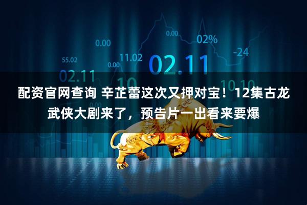 配资官网查询 辛芷蕾这次又押对宝!12集古龙武侠大剧来了,预告片一出看来要爆