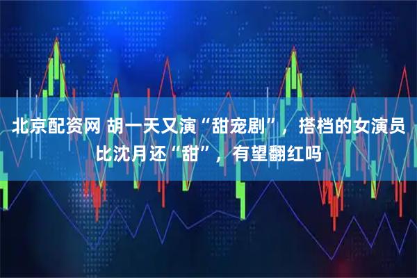 北京配资网 胡一天又演“甜宠剧”，搭档的女演员比沈月还“甜”，有望翻红吗