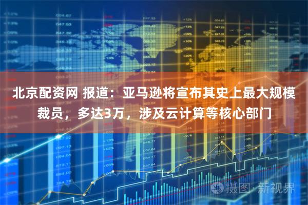 北京配资网 报道:亚马逊将宣布其史上最大规模裁员,多达3万,涉及云计算等核心部门