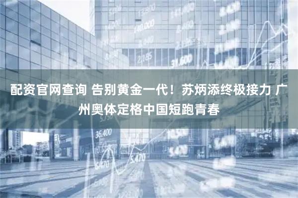配资官网查询 告别黄金一代!苏炳添终极接力 广州奥体定格中国短跑青春