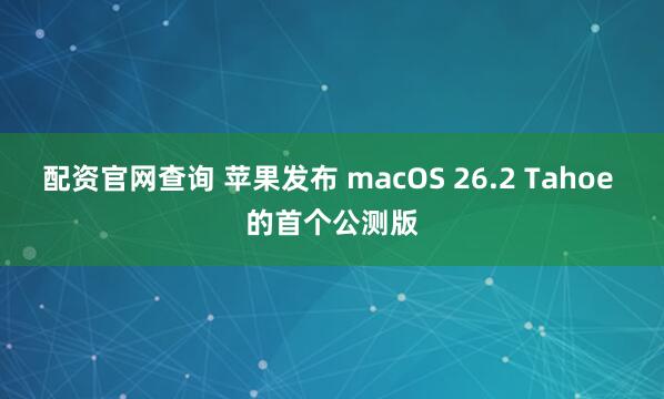 配资官网查询 苹果发布 macOS 26.2 Tahoe 的首个公测版