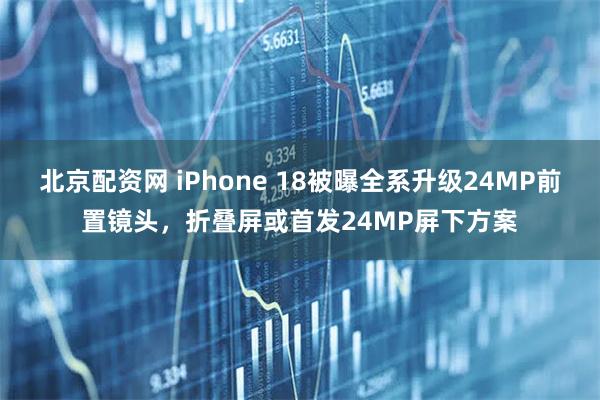 北京配资网 iPhone 18被曝全系升级24MP前置镜头,折叠屏或首发24MP屏下方案