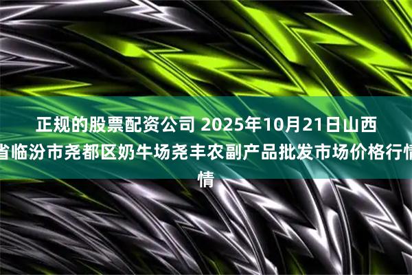 正规的股票配资公司 2025年10月21日山西省临汾市尧都区奶牛场尧丰农副产品批发市场价格行情
