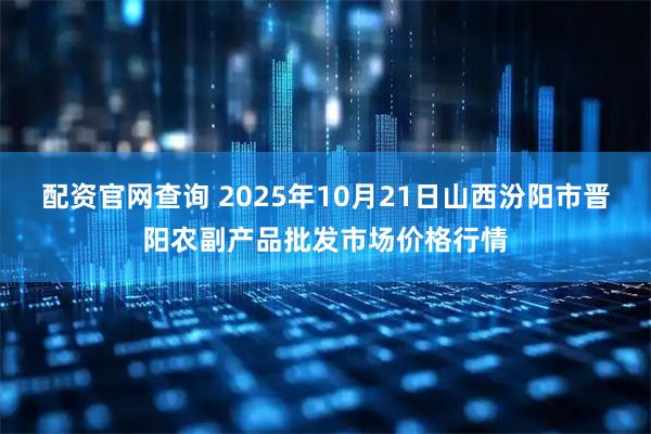 配资官网查询 2025年10月21日山西汾阳市晋阳农副产品批发市场价格行情
