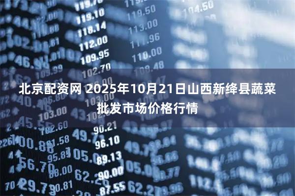 北京配资网 2025年10月21日山西新绛县蔬菜批发市场价格行情