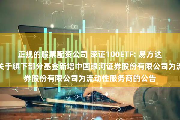 正规的股票配资公司 深证100ETF: 易方达基金管理有限公司关于旗下部分基金新增中国银河证券股份有限公司为流动性服务商的公告