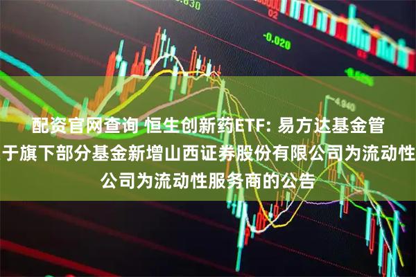配资官网查询 恒生创新药ETF: 易方达基金管理有限公司关于旗下部分基金新增山西证券股份有限公司为流动性服务商的公告