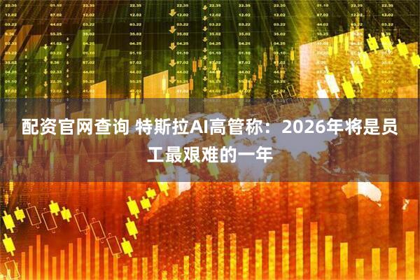 配资官网查询 特斯拉AI高管称：2026年将是员工最艰难的一年