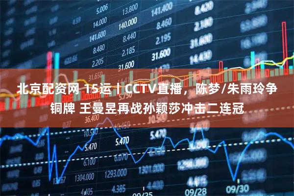 北京配资网 15运丨CCTV直播，陈梦/朱雨玲争铜牌 王曼昱再战孙颖莎冲击二连冠