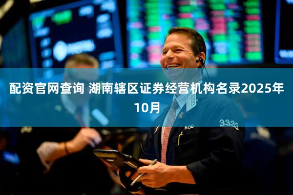 配资官网查询 湖南辖区证券经营机构名录2025年10月