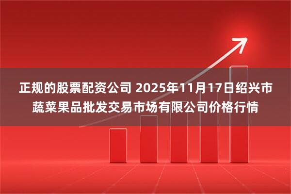 正规的股票配资公司 2025年11月17日绍兴市蔬菜果品批发交易市场有限公司价格行情