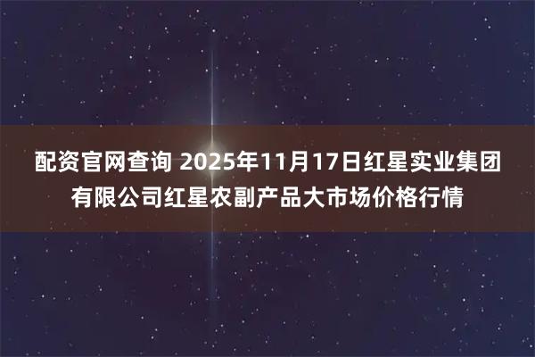 配资官网查询 2025年11月17日红星实业集团有限公司红星农副产品大市场价格行情