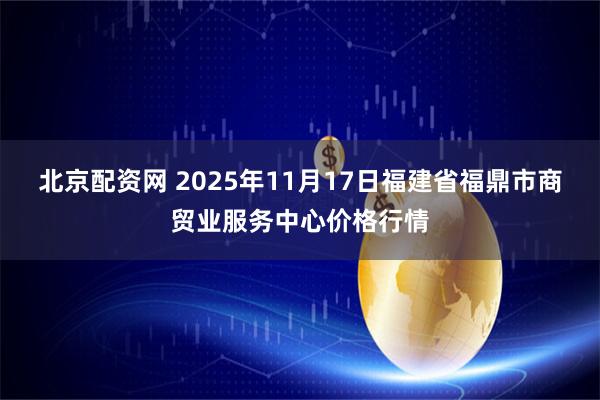 北京配资网 2025年11月17日福建省福鼎市商贸业服务中心价格行情