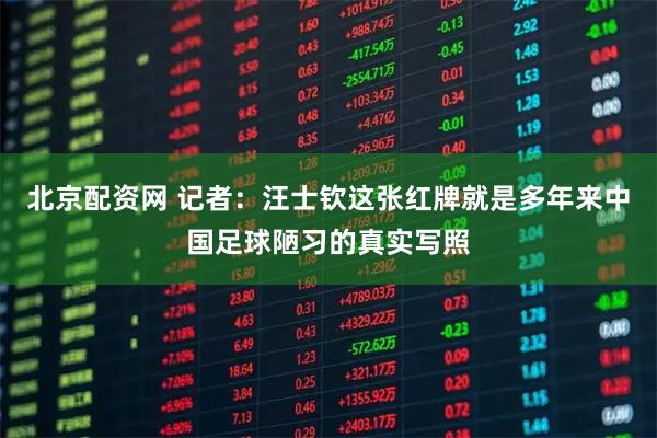 北京配资网 记者:汪士钦这张红牌就是多年来中国足球陋习的真实写照