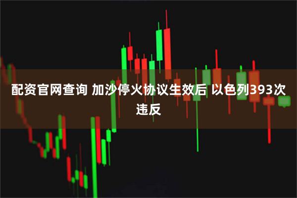 配资官网查询 加沙停火协议生效后 以色列393次违反