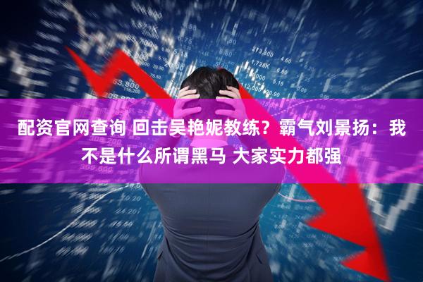 配资官网查询 回击吴艳妮教练?霸气刘景扬:我不是什么所谓黑马 大家实力都强