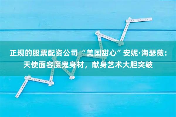 正规的股票配资公司 “美国甜心”安妮·海瑟薇:天使面容魔鬼身材,献身艺术大胆突破