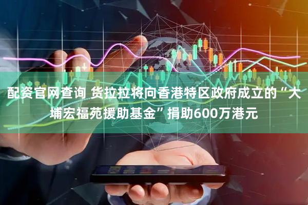 配资官网查询 货拉拉将向香港特区政府成立的“大埔宏福苑援助基金”捐助600万港元