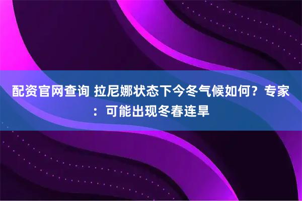 配资官网查询 拉尼娜状态下今冬气候如何?专家:可能出现冬春连旱