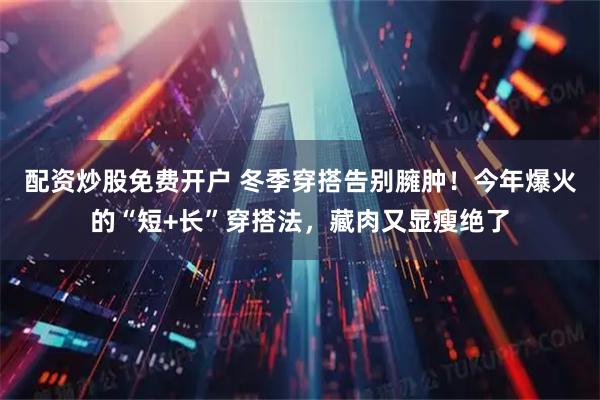 配资炒股免费开户 冬季穿搭告别臃肿！今年爆火的“短+长”穿搭法，藏肉又显瘦绝了