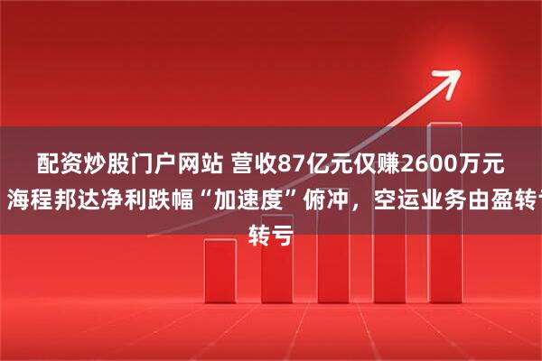 配资炒股门户网站 营收87亿元仅赚2600万元！海程邦达净利跌幅“加速度”俯冲，空运业务由盈转亏