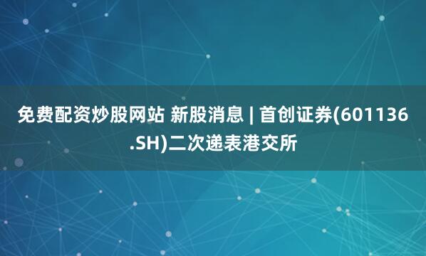 免费配资炒股网站 新股消息 | 首创证券(601136.SH)二次递表港交所