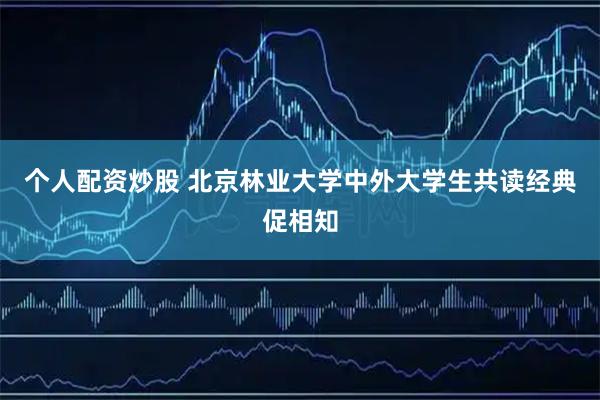 个人配资炒股 北京林业大学中外大学生共读经典促相知