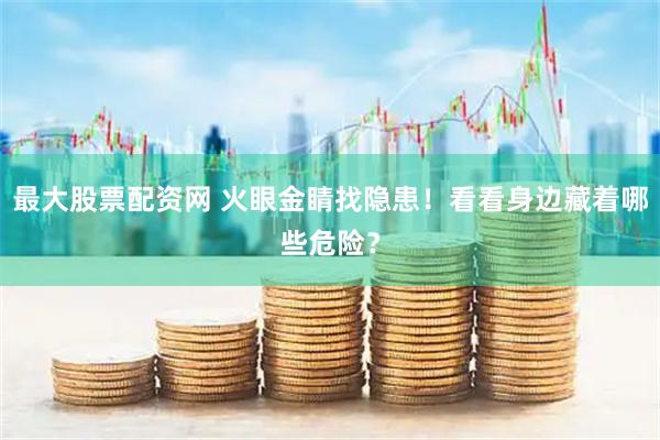 最大股票配资网 火眼金睛找隐患！看看身边藏着哪些危险？