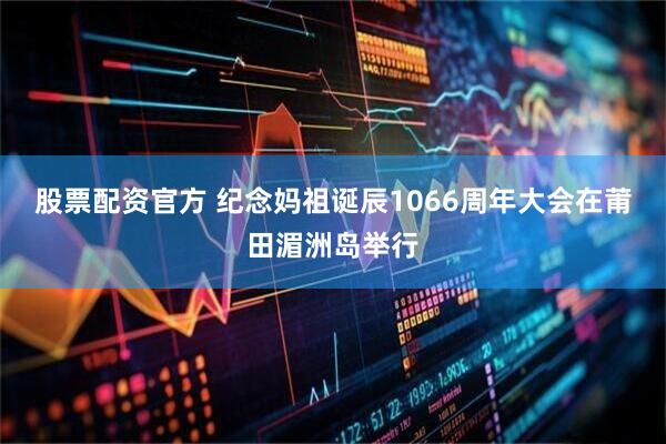 股票配资官方 纪念妈祖诞辰1066周年大会在莆田湄洲岛举行