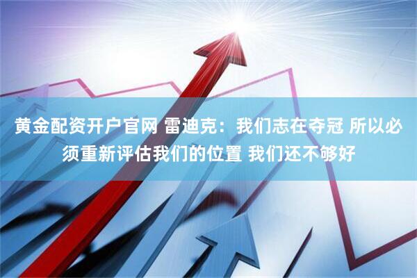 黄金配资开户官网 雷迪克：我们志在夺冠 所以必须重新评估我们的位置 我们还不够好