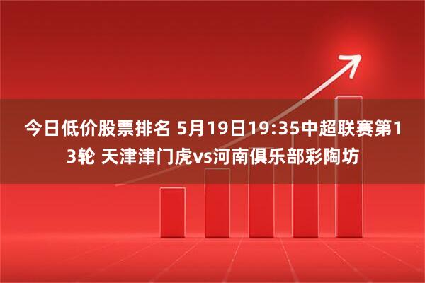 今日低价股票排名 5月19日19:35中超联赛第13轮 天津津门虎vs河南俱乐部彩陶坊