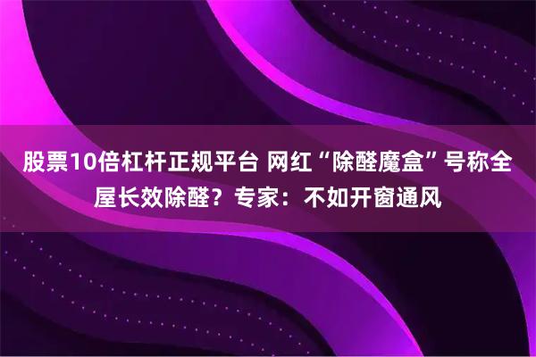 股票10倍杠杆正规平台 网红“除醛魔盒”号称全屋长效除醛？专家：不如开窗通风