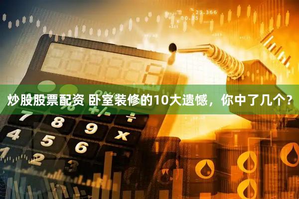 炒股股票配资 卧室装修的10大遗憾，你中了几个？