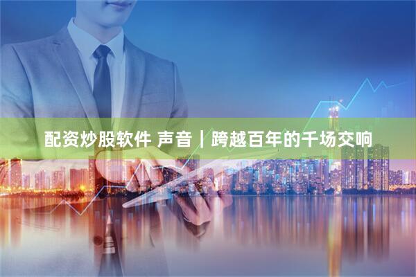 配资炒股软件 声音｜跨越百年的千场交响