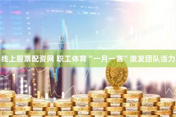 线上股票配资网 职工体育“一月一赛”激发团队活力
