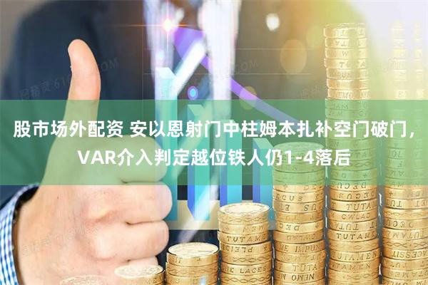 股市场外配资 安以恩射门中柱姆本扎补空门破门，VAR介入判定越位铁人仍1-4落后