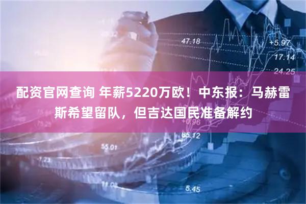 配资官网查询 年薪5220万欧！中东报：马赫雷斯希望留队，但吉达国民准备解约