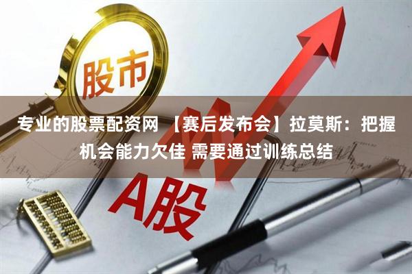 专业的股票配资网 【赛后发布会】拉莫斯：把握机会能力欠佳 需要通过训练总结