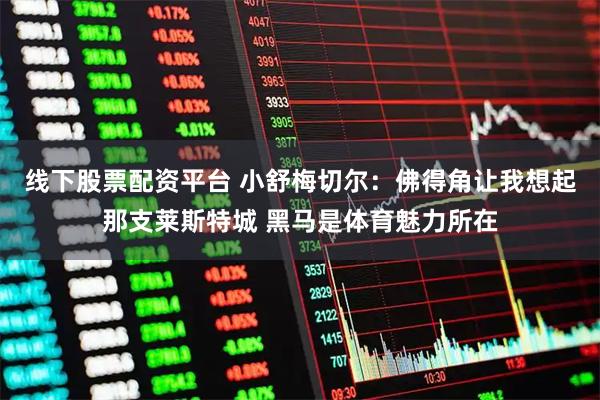 线下股票配资平台 小舒梅切尔：佛得角让我想起那支莱斯特城 黑马是体育魅力所在