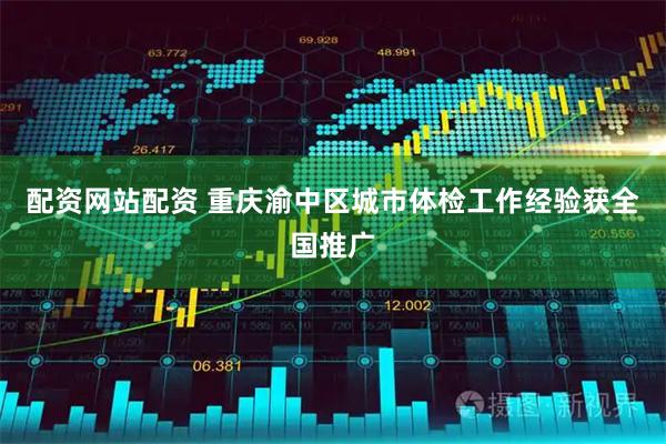 配资网站配资 重庆渝中区城市体检工作经验获全国推广