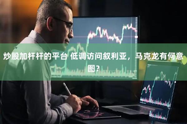 炒股加杆杆的平台 低调访问叙利亚，马克龙有何意图？