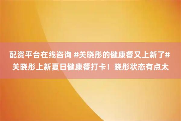 配资平台在线咨询 #关晓彤的健康餐又上新了# 关晓彤上新夏日健康餐打卡！晓彤状态有点太