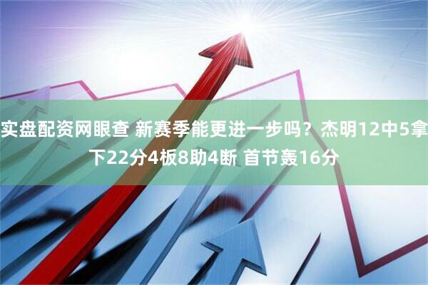实盘配资网眼查 新赛季能更进一步吗？杰明12中5拿下22分4板8助4断 首节轰16分