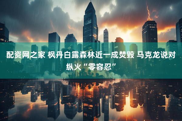 配资网之家 枫丹白露森林近一成焚毁 马克龙说对纵火“零容忍”