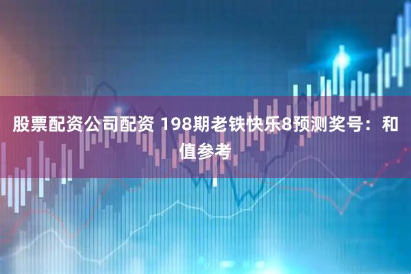 股票配资公司配资 198期老铁快乐8预测奖号：和值参考