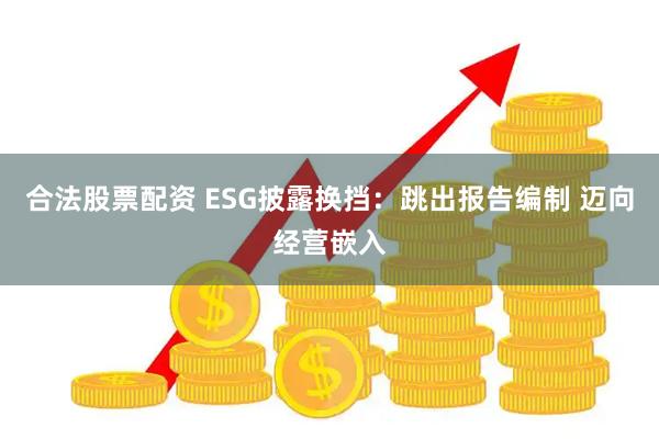 合法股票配资 ESG披露换挡：跳出报告编制 迈向经营嵌入